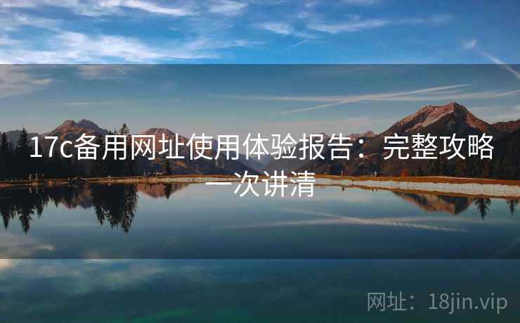17c备用网址使用体验报告：完整攻略一次讲清