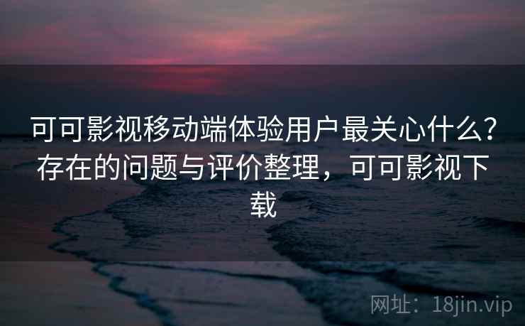 可可影视移动端体验用户最关心什么？存在的问题与评价整理，可可影视下载