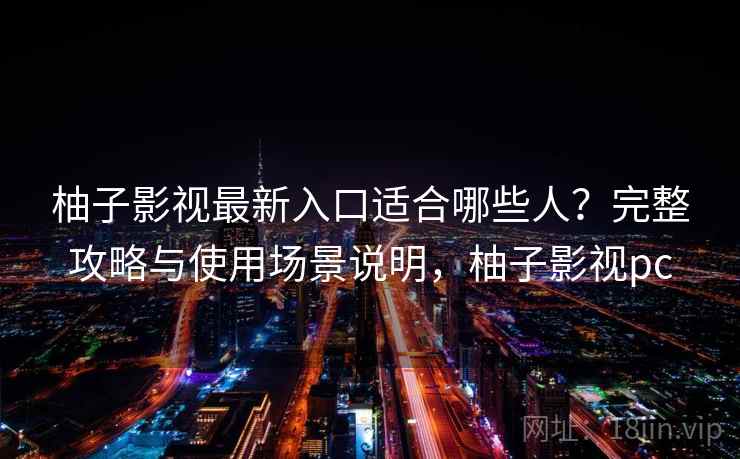 柚子影视最新入口适合哪些人？完整攻略与使用场景说明，柚子影视pc