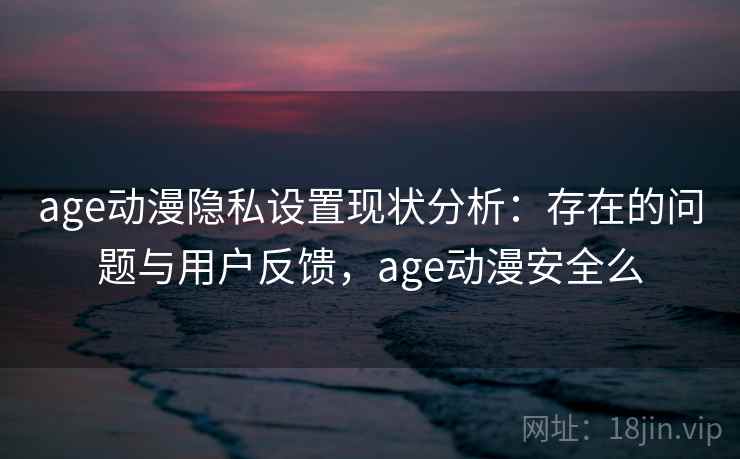 age动漫隐私设置现状分析：存在的问题与用户反馈，age动漫安全么