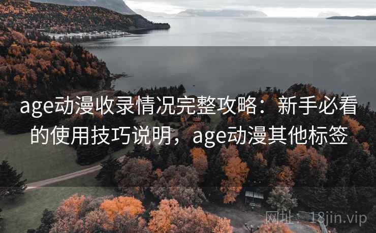 age动漫收录情况完整攻略：新手必看的使用技巧说明，age动漫其他标签