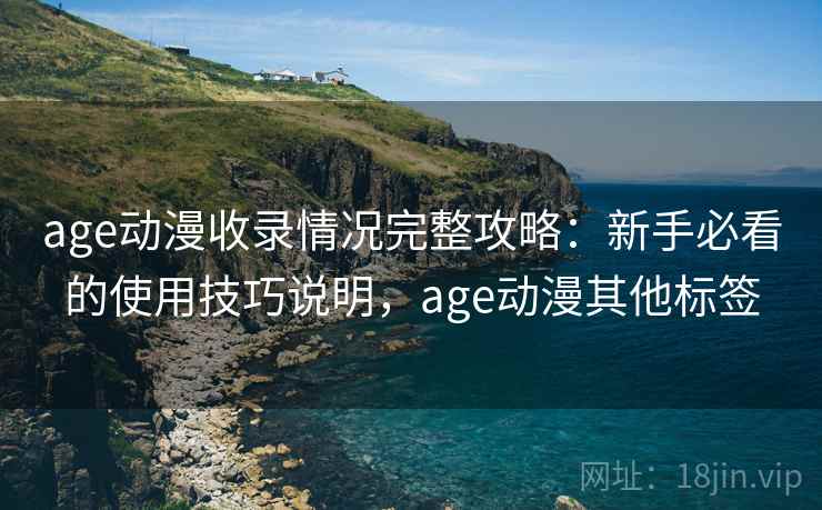 age动漫收录情况完整攻略：新手必看的使用技巧说明，age动漫其他标签