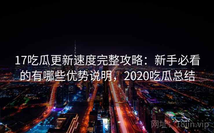 17吃瓜更新速度完整攻略：新手必看的有哪些优势说明，2020吃瓜总结