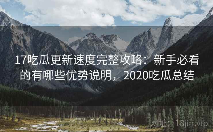 17吃瓜更新速度完整攻略：新手必看的有哪些优势说明，2020吃瓜总结