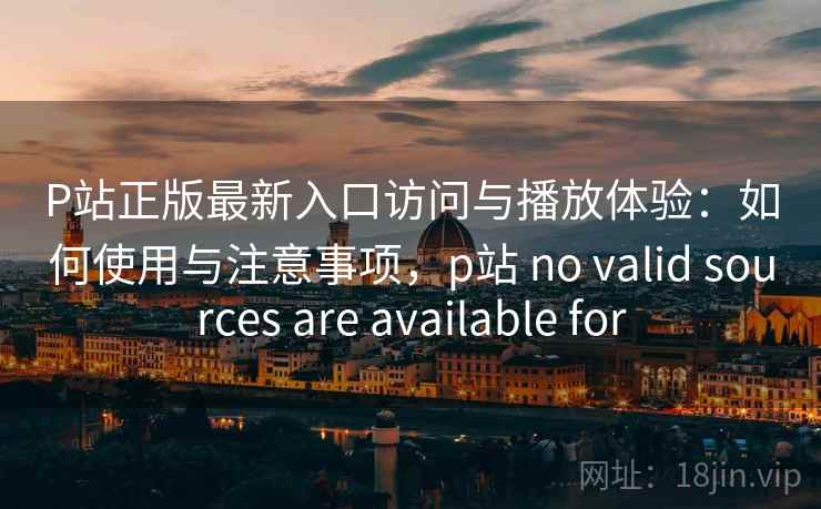 P站正版最新入口访问与播放体验：如何使用与注意事项，p站 no valid sources are available for