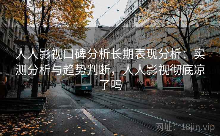 人人影视口碑分析长期表现分析：实测分析与趋势判断，人人影视彻底凉了吗