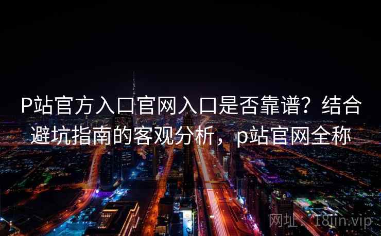 P站官方入口官网入口是否靠谱？结合避坑指南的客观分析，p站官网全称
