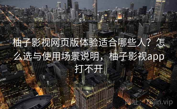柚子影视网页版体验适合哪些人？怎么选与使用场景说明，柚子影视app打不开