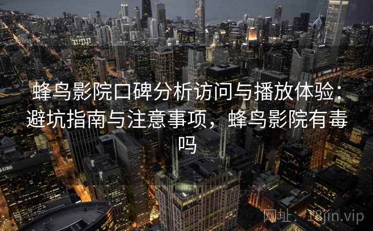 蜂鸟影院口碑分析访问与播放体验：避坑指南与注意事项，蜂鸟影院有毒吗