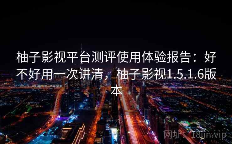 柚子影视平台测评使用体验报告：好不好用一次讲清，柚子影视1.5.1.6版本