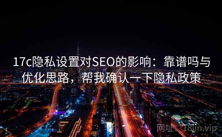 17c隐私设置对SEO的影响：靠谱吗与优化思路，帮我确认一下隐私政策