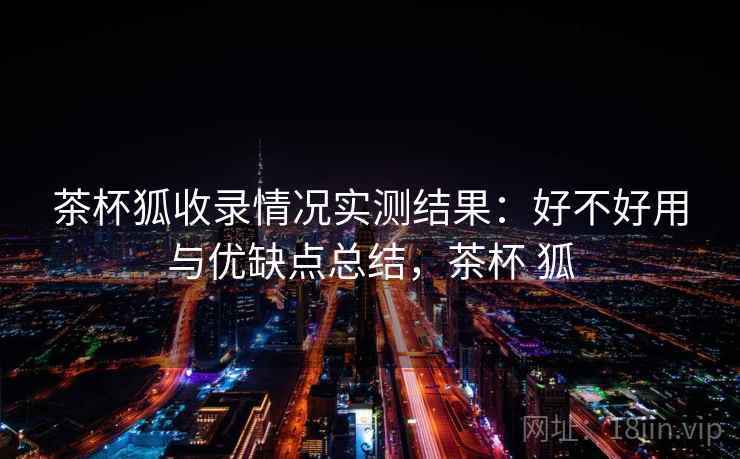 茶杯狐收录情况实测结果:好不好用与优缺点总结,茶杯 狐 茶杯狐收录情况实测结果:好不好用与优缺点总结,茶杯 狐