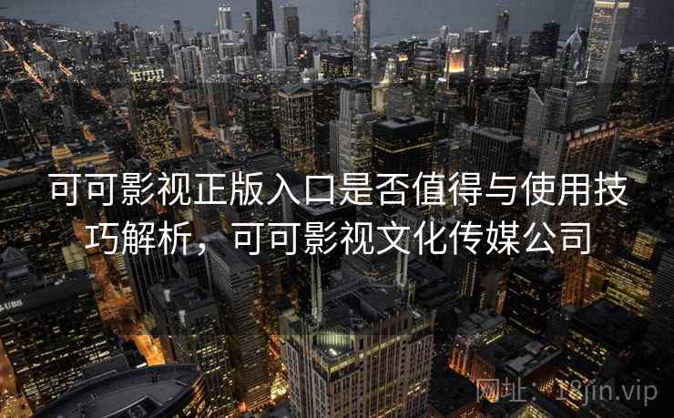 可可影视正版入口是否值得与使用技巧解析，可可影视文化传媒公司