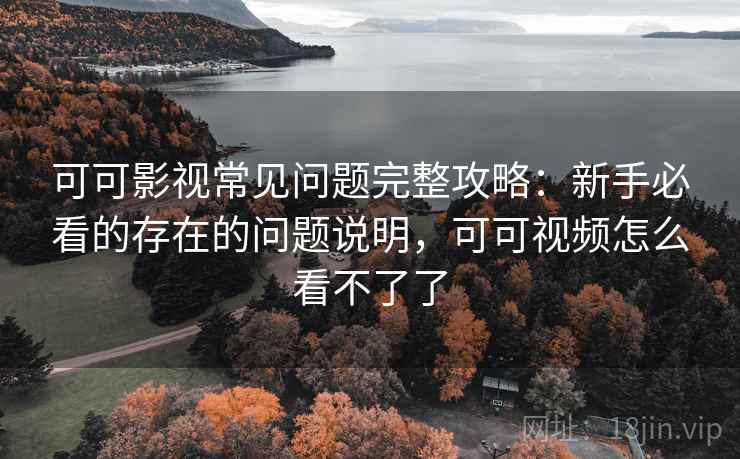 可可影视常见问题完整攻略:新手必看的存在的问题说明,可可视频怎么看不了了 可可影视常见问题完整攻略:新手必看的存在的问题说明,可可视频怎么看不了了