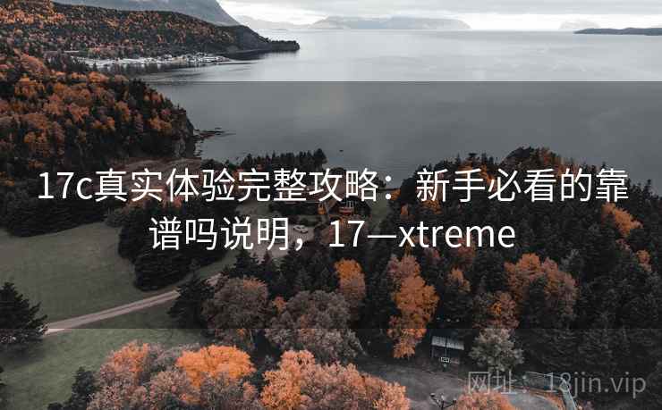 17c真实体验完整攻略：新手必看的靠谱吗说明，17—xtreme
