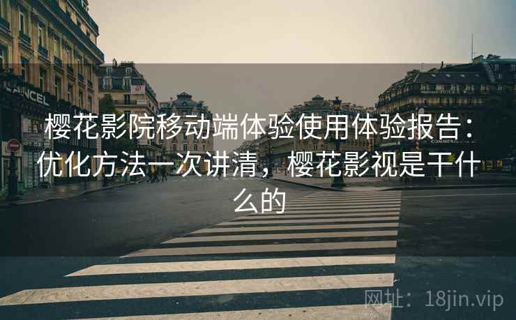 樱花影院移动端体验使用体验报告：优化方法一次讲清，樱花影视是干什么的