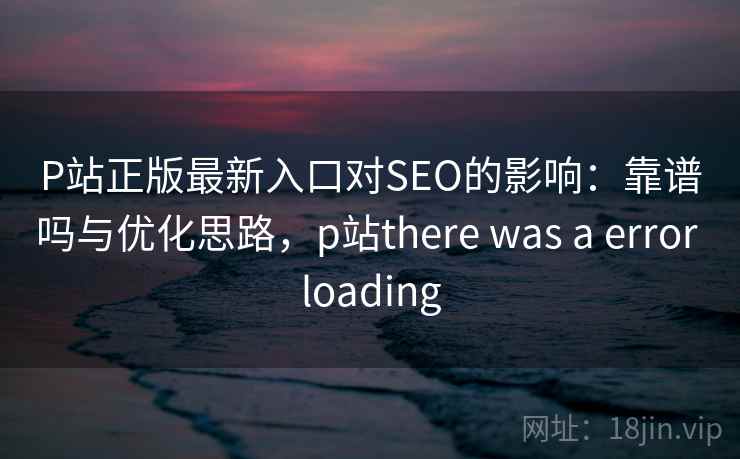 P站正版最新入口对SEO的影响:靠谱吗与优化思路,p站there was a error loading P站正版最新入口对SEO的影响:靠谱吗与优化思路,p站there was a error loading