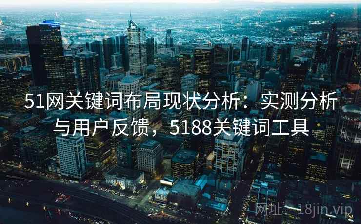 51网关键词布局现状分析：实测分析与用户反馈，5188关键词工具