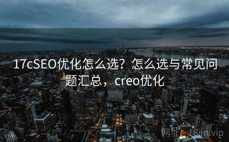17cSEO优化怎么选?怎么选与常见问题汇总,creo优化 17cSEO优化怎么选?怎么选与常见问题汇总,creo优化