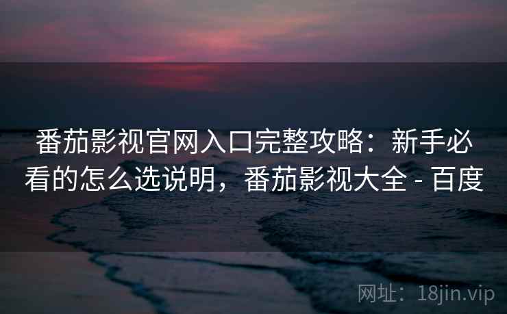 番茄影视官网入口完整攻略:新手必看的怎么选说明,番茄影视大全 - 百度 番茄影视官网入口完整攻略:新手必看的怎么选说明,番茄影视大全 - 百度