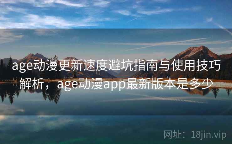 age动漫更新速度避坑指南与使用技巧解析，age动漫app最新版本是多少