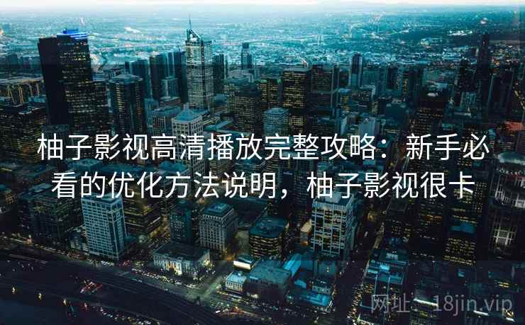 柚子影视高清播放完整攻略：新手必看的优化方法说明，柚子影视很卡