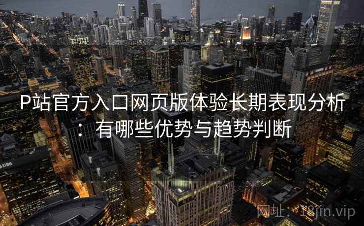 P站官方入口网页版体验长期表现分析：有哪些优势与趋势判断