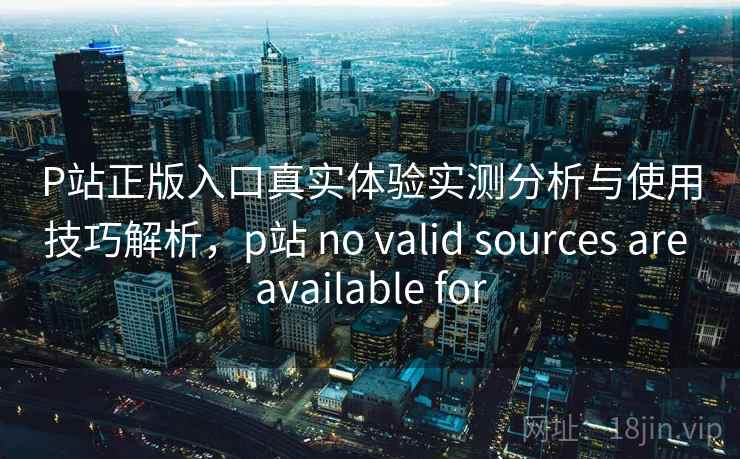P站正版入口真实体验实测分析与使用技巧解析，p站 no valid sources are available for