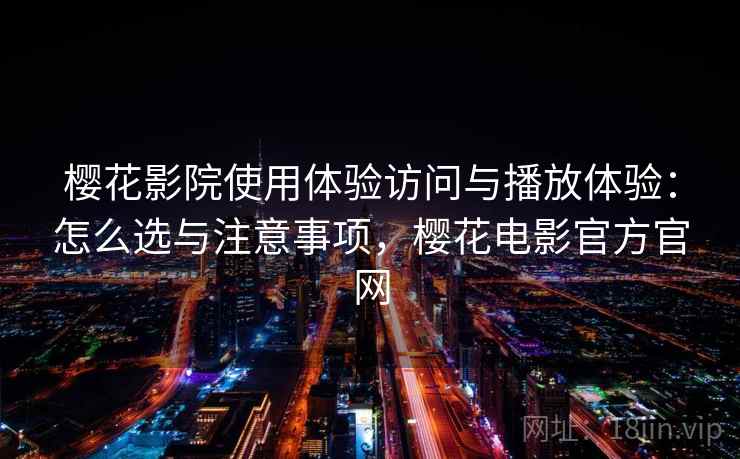 樱花影院使用体验访问与播放体验：怎么选与注意事项，樱花电影官方官网