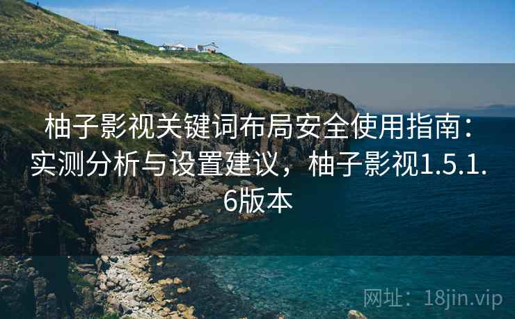 柚子影视关键词布局安全使用指南：实测分析与设置建议，柚子影视1.5.1.6版本