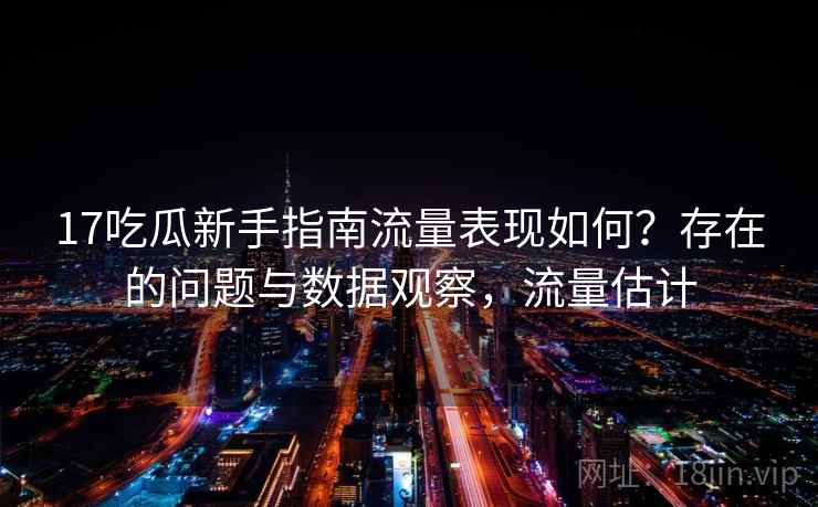 17吃瓜新手指南流量表现如何？存在的问题与数据观察，流量估计