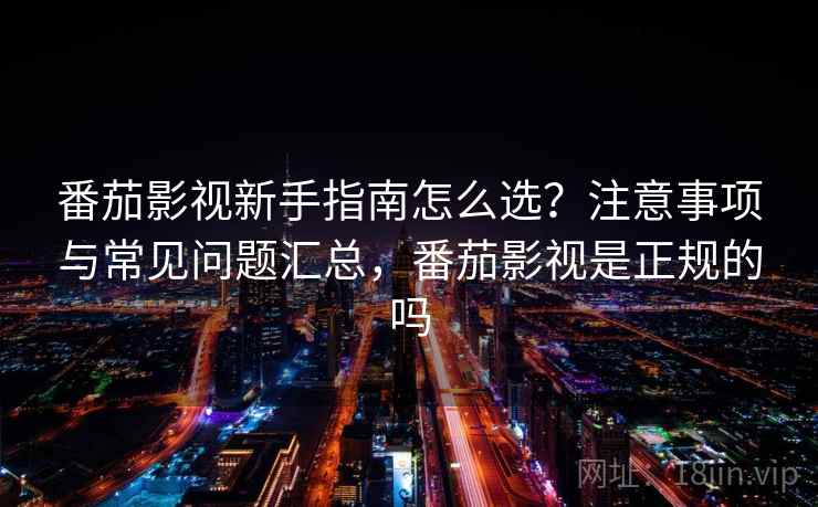 番茄影视新手指南怎么选？注意事项与常见问题汇总，番茄影视是正规的吗