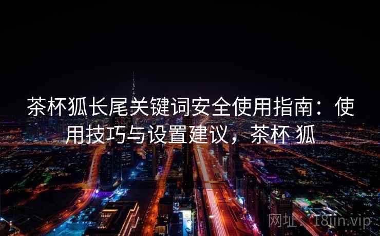 茶杯狐长尾关键词安全使用指南：使用技巧与设置建议，茶杯 狐