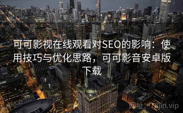 可可影视在线观看对SEO的影响:使用技巧与优化思路,可可影音安卓版下载 可可影视在线观看对SEO的影响:使用技巧与优化思路,可可影音安卓版下载
