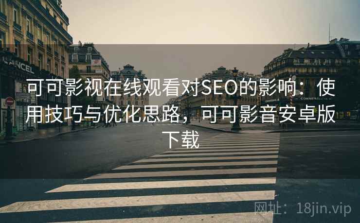 可可影视在线观看对SEO的影响：使用技巧与优化思路，可可影音安卓版下载