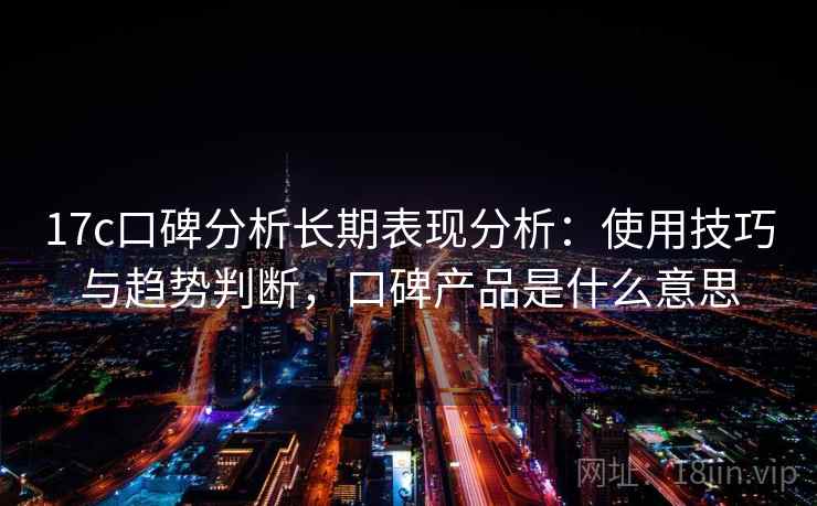 17c口碑分析长期表现分析:使用技巧与趋势判断,口碑产品是什么意思 17c口碑分析长期表现分析:使用技巧与趋势判断,口碑产品是什么意思