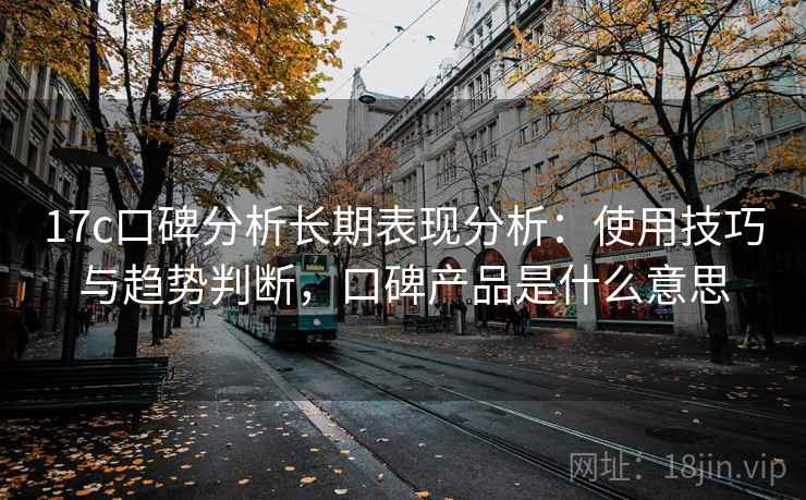 17c口碑分析长期表现分析：使用技巧与趋势判断，口碑产品是什么意思