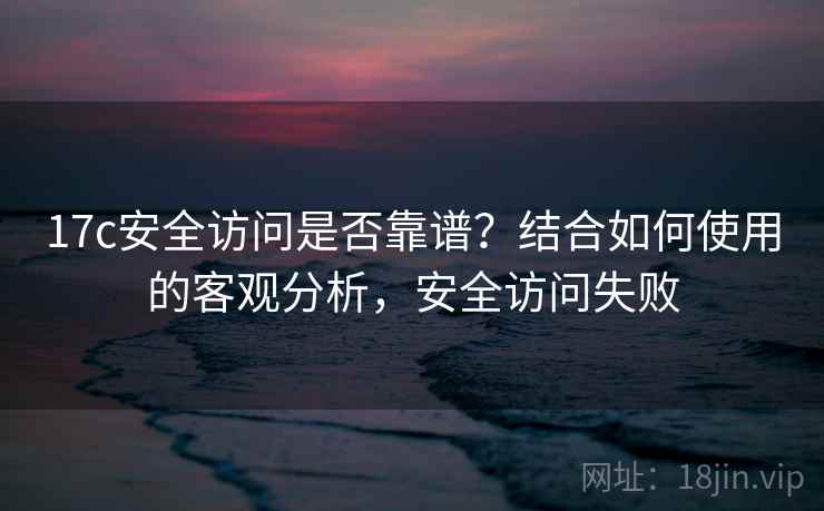 17c安全访问是否靠谱？结合如何使用的客观分析，安全访问失败