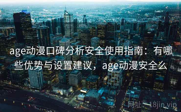 age动漫口碑分析安全使用指南:有哪些优势与设置建议,age动漫安全么 age动漫口碑分析安全使用指南:有哪些优势与设置建议,age动漫安全么