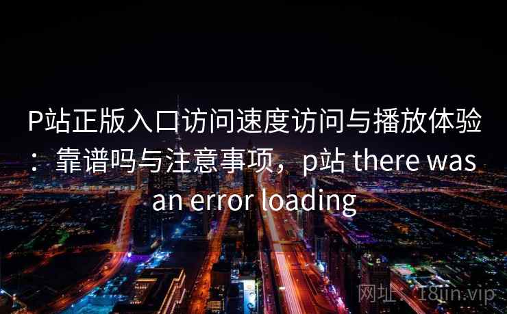 P站正版入口访问速度访问与播放体验：靠谱吗与注意事项，p站 there was an error loading