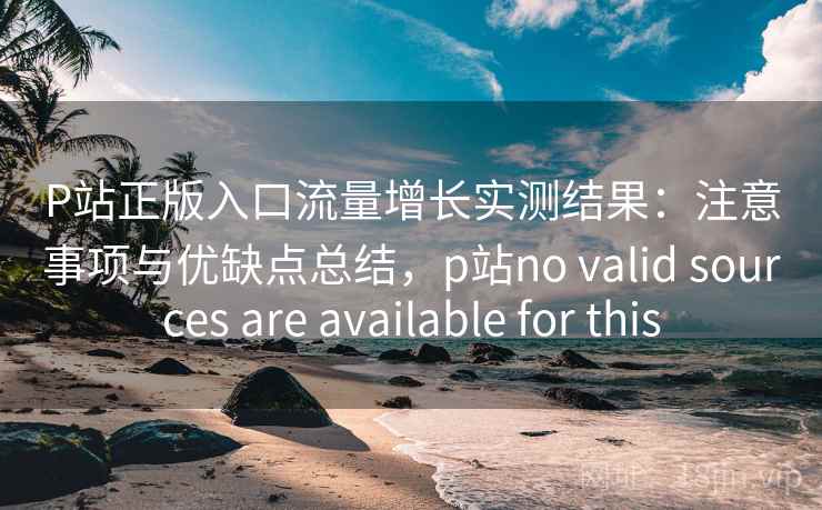 P站正版入口流量增长实测结果：注意事项与优缺点总结，p站no valid sources are available for this