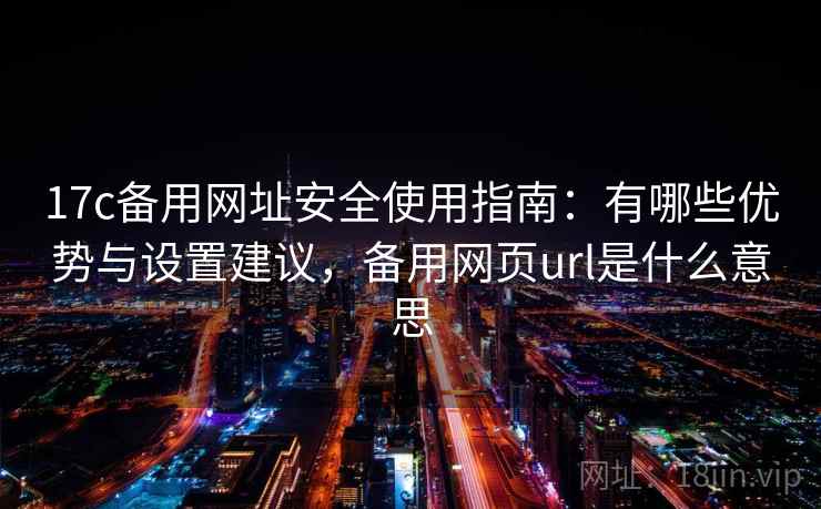 17c备用网址安全使用指南：有哪些优势与设置建议，备用网页url是什么意思