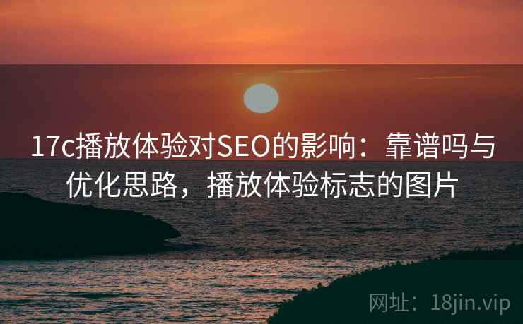 17c播放体验对SEO的影响:靠谱吗与优化思路,播放体验标志的图片 17c播放体验对SEO的影响:靠谱吗与优化思路,播放体验标志的图片