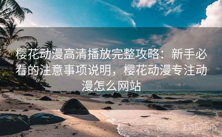 樱花动漫高清播放完整攻略:新手必看的注意事项说明,樱花动漫专注动漫怎么网站 樱花动漫高清播放完整攻略:新手必看的注意事项说明,樱花动漫专注动漫怎么网站