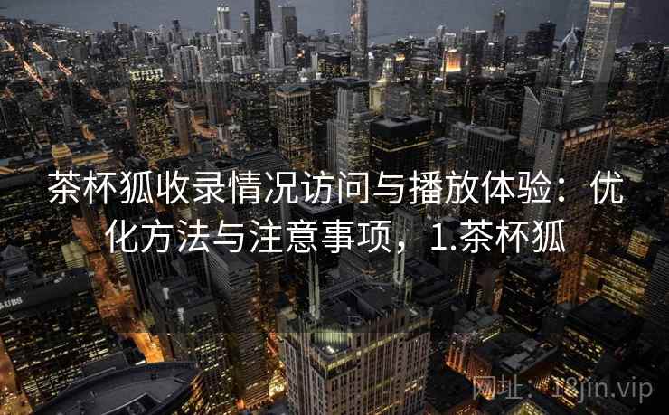 茶杯狐收录情况访问与播放体验:优化方法与注意事项,1.茶杯狐 茶杯狐收录情况访问与播放体验:优化方法与注意事项,1.茶杯狐