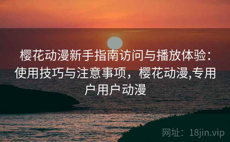 樱花动漫新手指南访问与播放体验:使用技巧与注意事项,樱花动漫,专用户用户动漫 樱花动漫新手指南访问与播放体验:使用技巧与注意事项,樱花动漫,专用户用户动漫