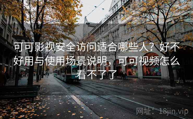 可可影视安全访问适合哪些人?好不好用与使用场景说明,可可视频怎么看不了了 可可影视安全访问适合哪些人?好不好用与使用场景说明,可可视频怎么看不了了