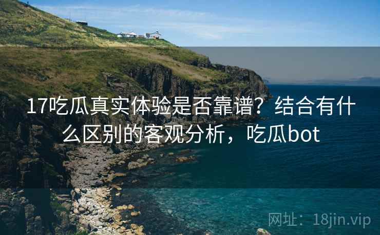 17吃瓜真实体验是否靠谱？结合有什么区别的客观分析，吃瓜bot