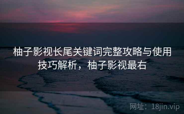 柚子影视长尾关键词完整攻略与使用技巧解析,柚子影视最右 柚子影视长尾关键词完整攻略与使用技巧解析,柚子影视最右