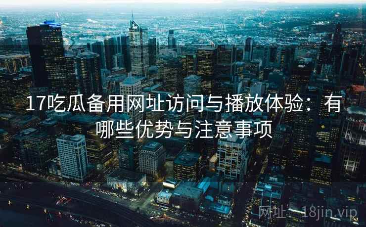 17吃瓜备用网址访问与播放体验:有哪些优势与注意事项 17吃瓜备用网址访问与播放体验:有哪些优势与注意事项